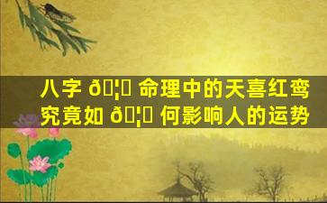 八字 🦁 命理中的天喜红鸾究竟如 🦆 何影响人的运势